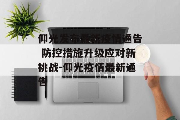 仰光发布最新疫情通告 防控措施升级应对新挑战-仰光疫情最新通告